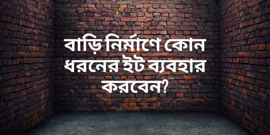 বাড়ি নির্মাণে কোন ধরনের ইট ব্যবহার করবেন?